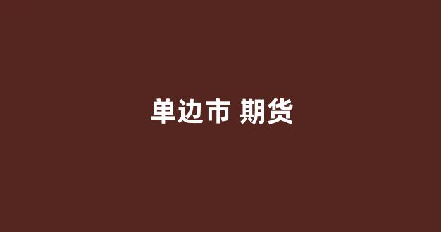 单边市 期货(期货中的单边是什么意思)_https://www.eamstsz.com_深交所_第1张